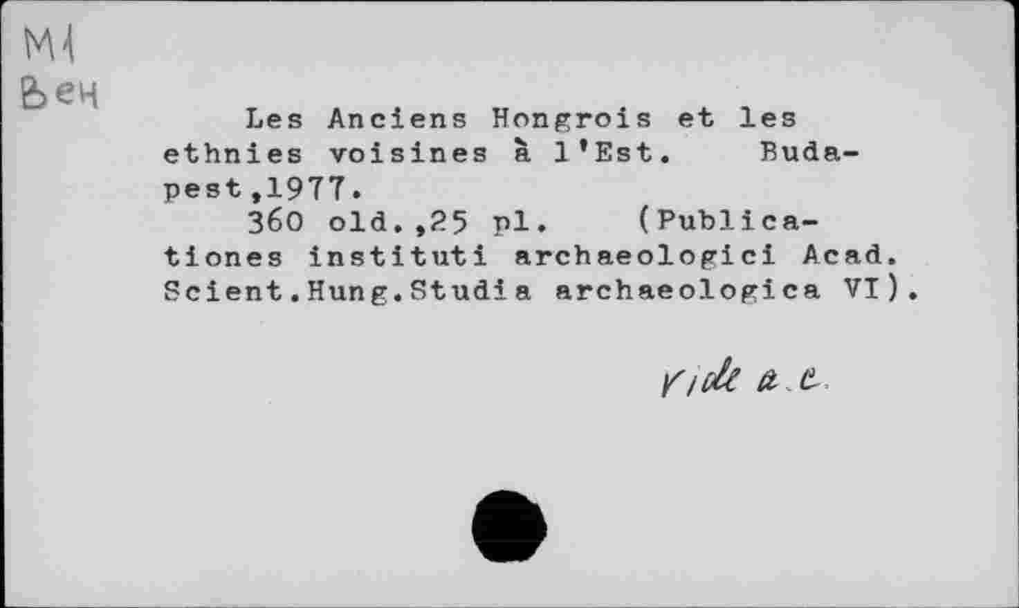 ﻿Ml
Ьен
Les Anciens Hongrois et les ethnies voisines à l’Est. Budapest ,1977.
36O old.,25 pl. (Publica-tiones instituti archaeologici Acad. Scient.Hung.Studia archaeologica VI ) .
f/lk t C-